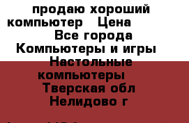 продаю хороший компьютер › Цена ­ 7 000 - Все города Компьютеры и игры » Настольные компьютеры   . Тверская обл.,Нелидово г.